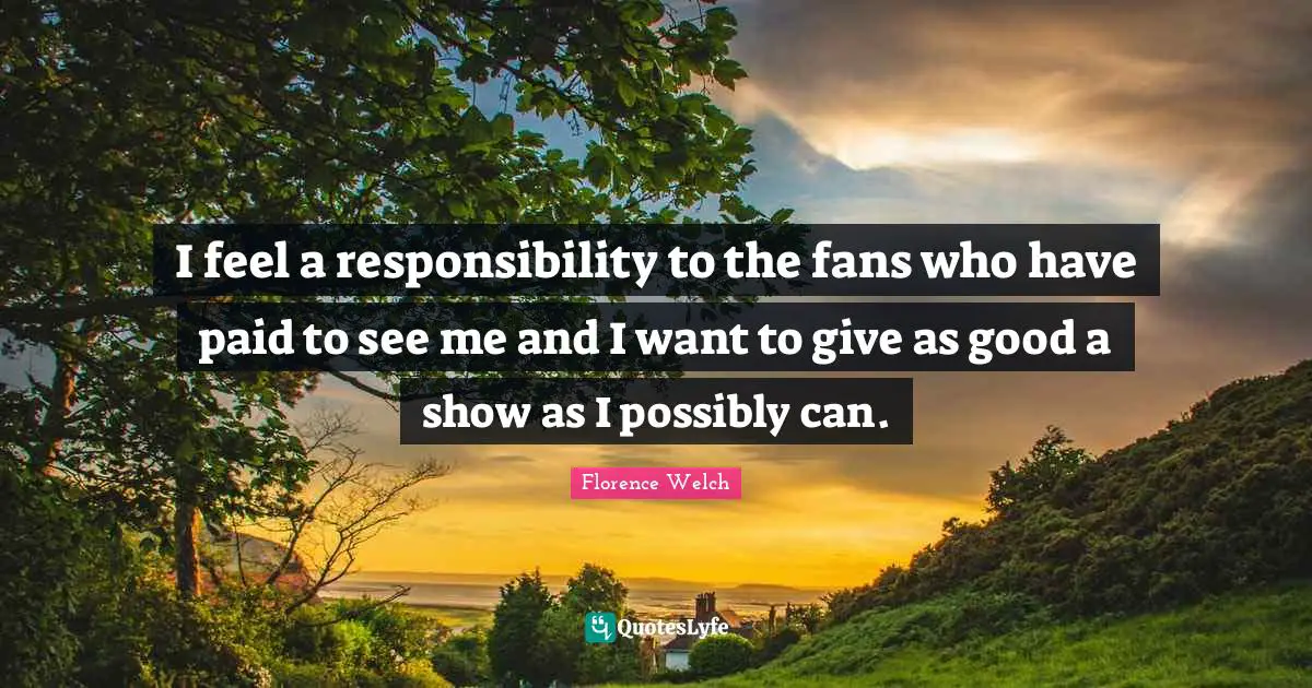 I feel a responsibility to the fans who have paid to see me and I want to give as good a show as I possibly can.