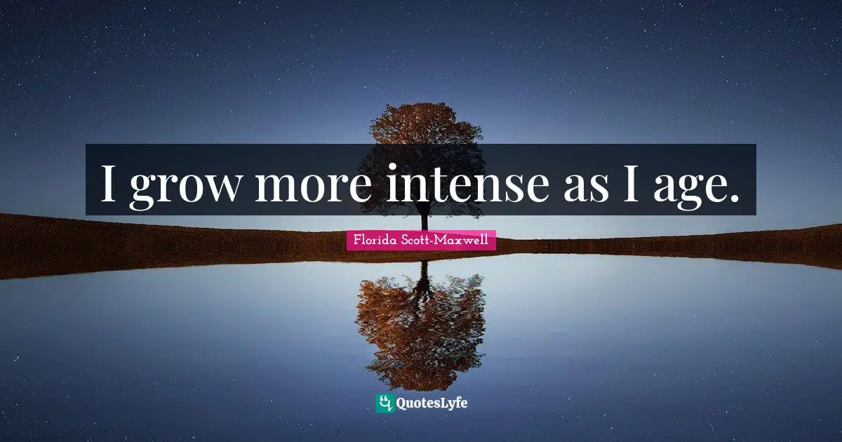 I grow more intense as I age.