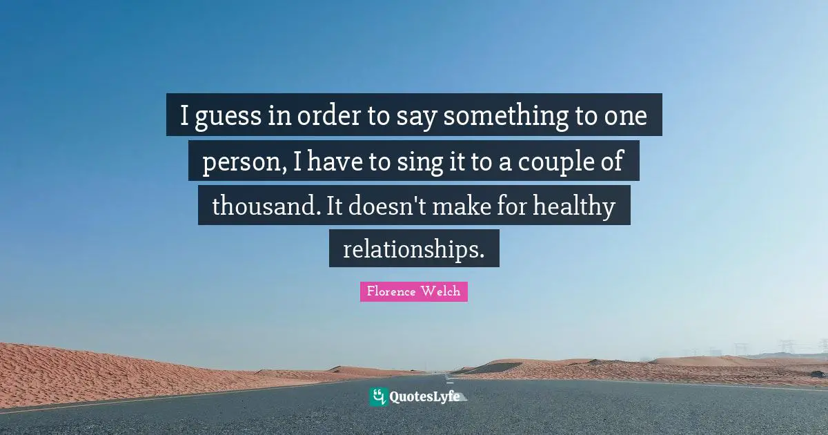 I guess in order to say something to one person, I have to sing it to a couple of thousand. It doesn't make for healthy relationships.