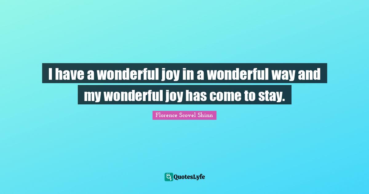 Florence Scovel Shinn Quotes: "I have a wonderful joy in a wonderful way and my wonderful joy has come to stay."