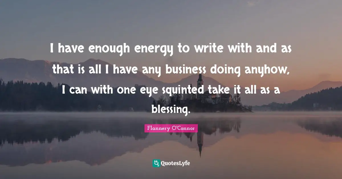 I have enough energy to write with and as that is all I have any business doing anyhow, I can with one eye squinted take it all as a blessing.