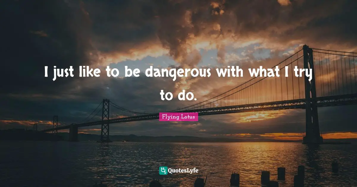Flying Lotus Quotes: "I just like to be dangerous with what I try to do."