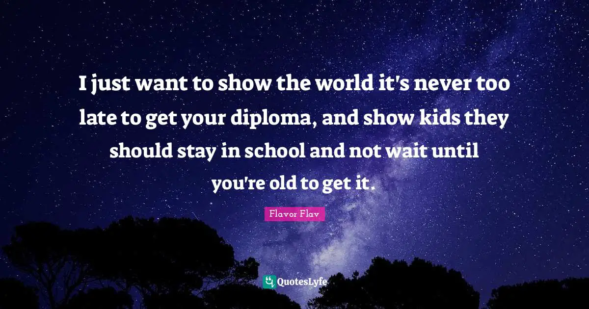 Flavor Flav Quotes: "I just want to show the world it's never too late to get your diploma, and show kids they should stay in school and not wait until you're old to get it."