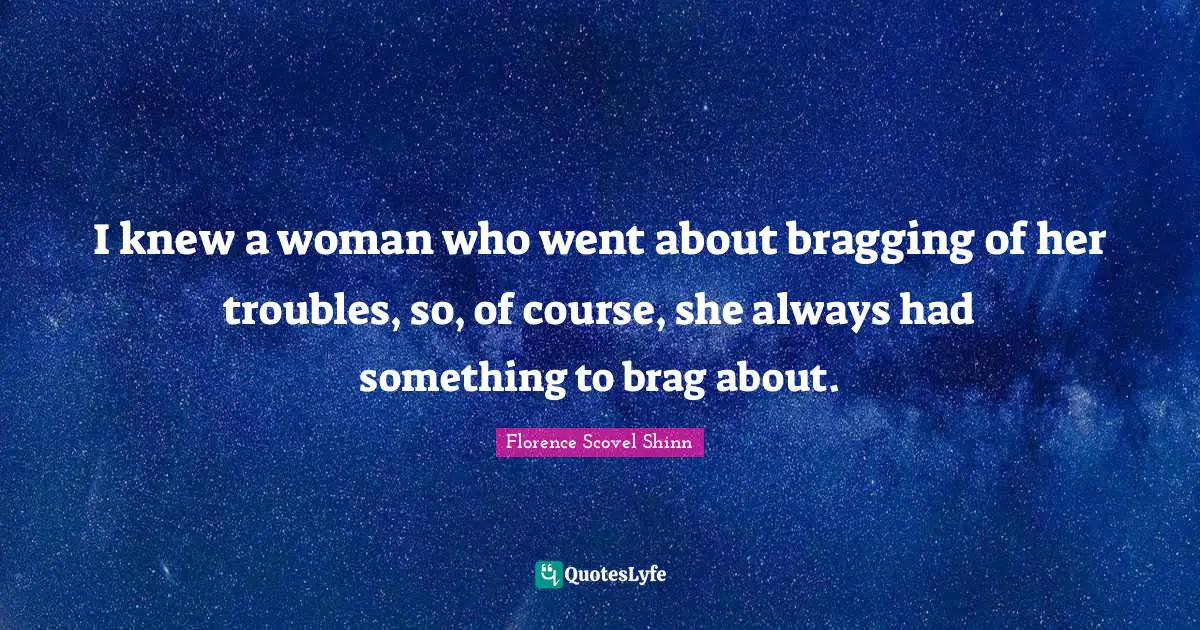 I knew a woman who went about bragging of her troubles, so, of course, she always had something to brag about.