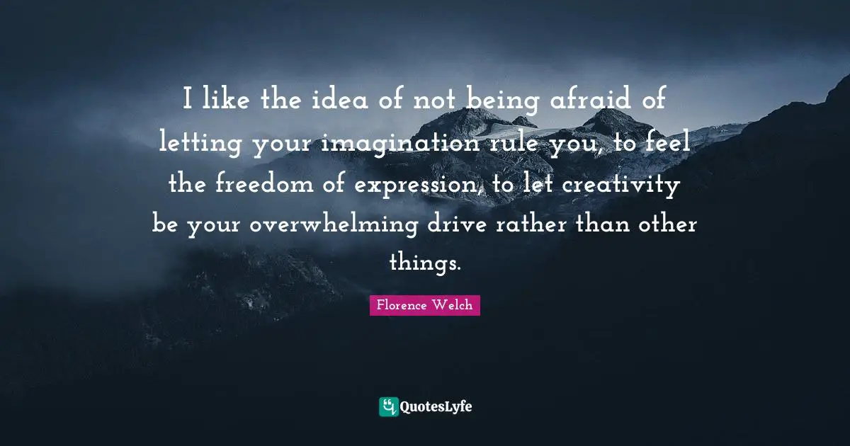 Overwhelming Quotes: "I like the idea of not being afraid of letting your imagination rule you, to feel the freedom of expression, to let creativity be your overwhelming drive rather than other things."