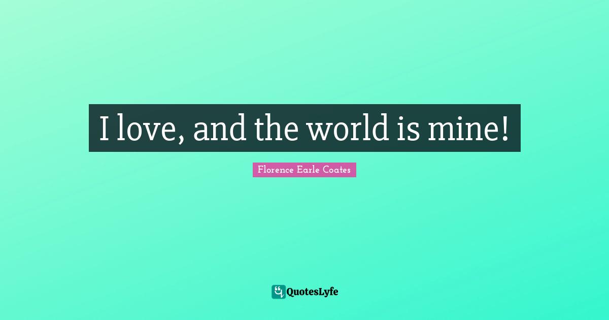 I love, and the world is mine!