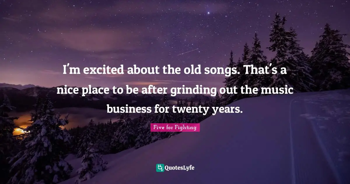 I'm excited about the old songs. That's a nice place to be after grinding out the music business for twenty years.