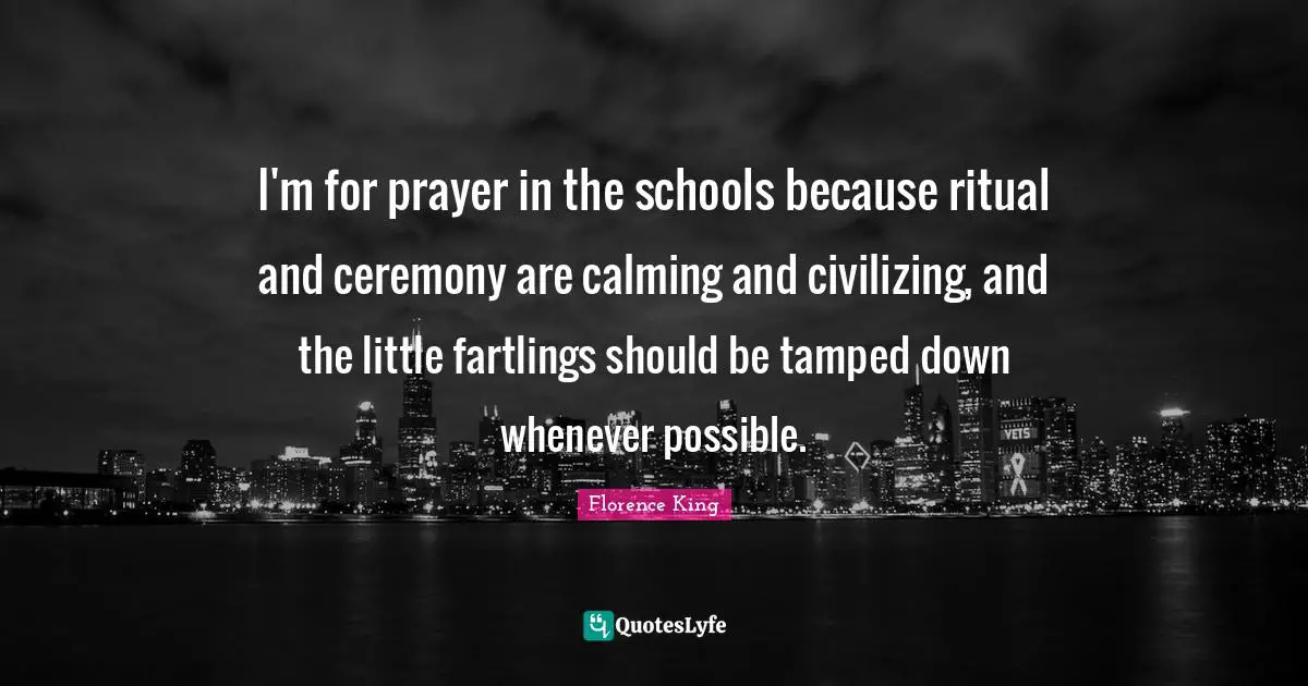 Florence King Quotes: "I'm for prayer in the schools because ritual and ceremony are calming and civilizing, and the little fartlings should be tamped down whenever possible."