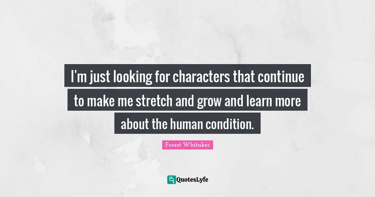 Forest Whitaker Quotes: "I'm just looking for characters that continue to make me stretch and grow and learn more about the human condition."