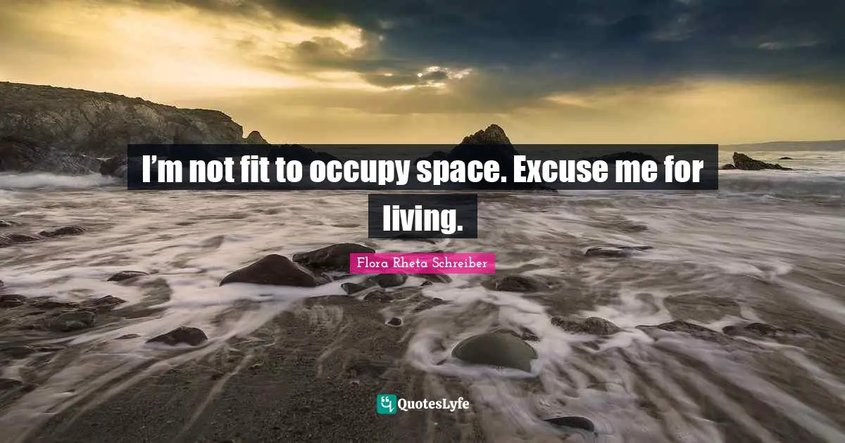 I’m not fit to occupy space. Excuse me for living.