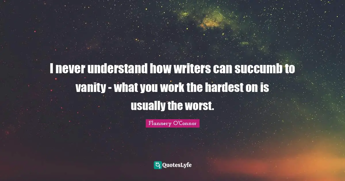 I never understand how writers can succumb to vanity - what you work the hardest on is usually the worst.