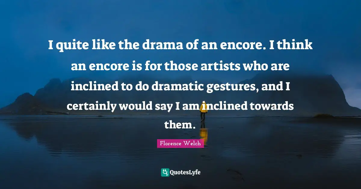 I quite like the drama of an encore. I think an encore is for those artists who are inclined to do dramatic gestures, and I certainly would say I am inclined towards them.