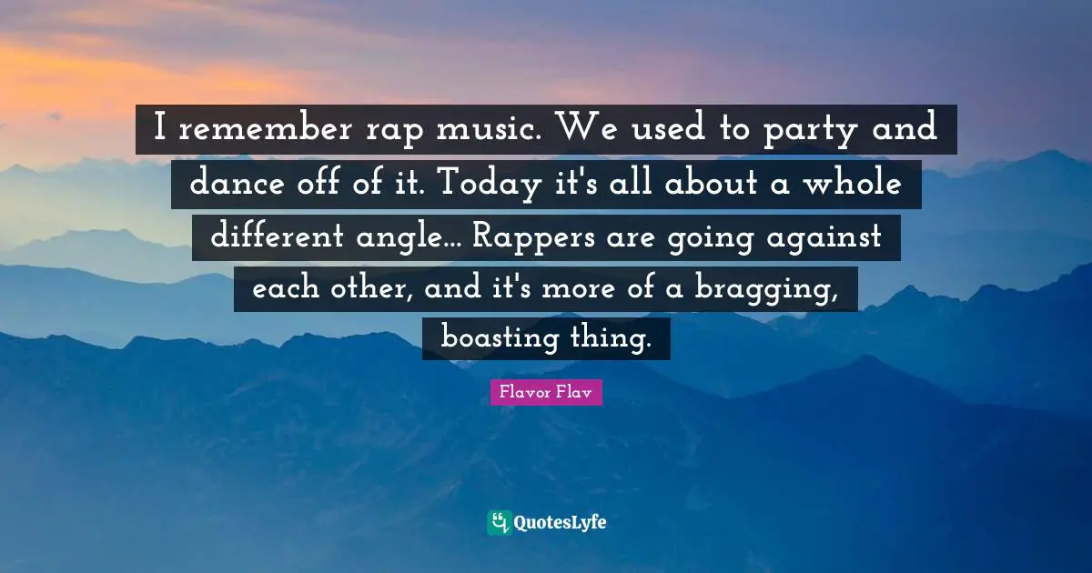 Flavor Flav Quotes: "I remember rap music. We used to party and dance off of it. Today it's all about a whole different angle... Rappers are going against each other, and it's more of a bragging, boasting thing."