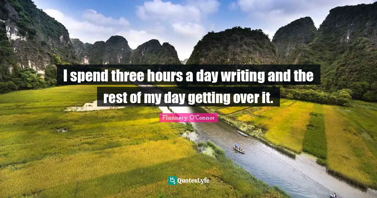 I spend three hours a day writing and the rest of my day getting over it.