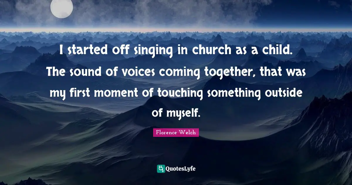 I started off singing in church as a child. The sound of voices coming together, that was my first moment of touching something outside of myself.