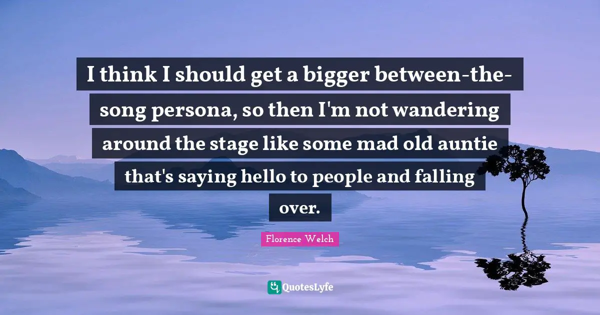Persona Quotes: "I think I should get a bigger between-the-song persona, so then I'm not wandering around the stage like some mad old auntie that's saying hello to people and falling over."