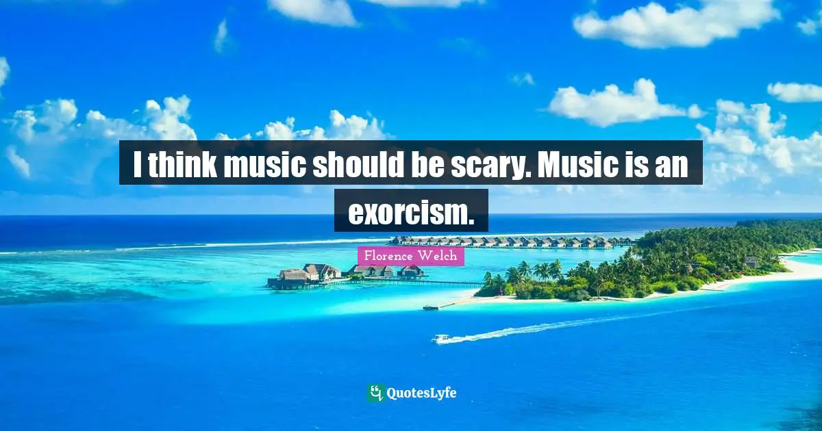 I think music should be scary. Music is an exorcism.