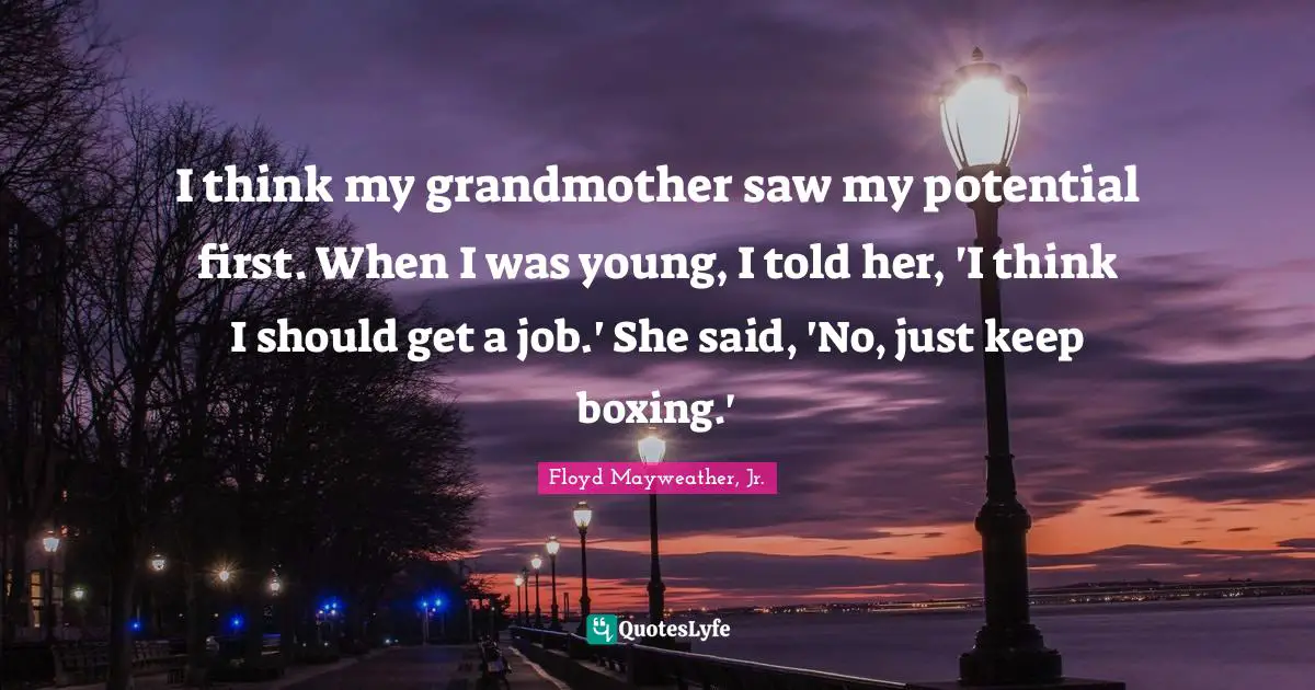 I think my grandmother saw my potential first. When I was young, I told her, 'I think I should get a job.' She said, 'No, just keep boxing.'