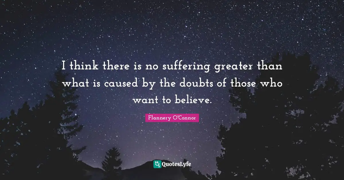 I think there is no suffering greater than what is caused by the doubts of those who want to believe.