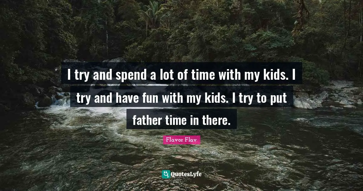 Flavor Flav Quotes: "I try and spend a lot of time with my kids. I try and have fun with my kids. I try to put father time in there."