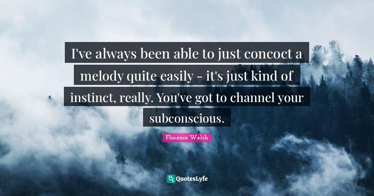 I've always been able to just concoct a melody quite easily - it's just kind of instinct, really. You've got to channel your subconscious.