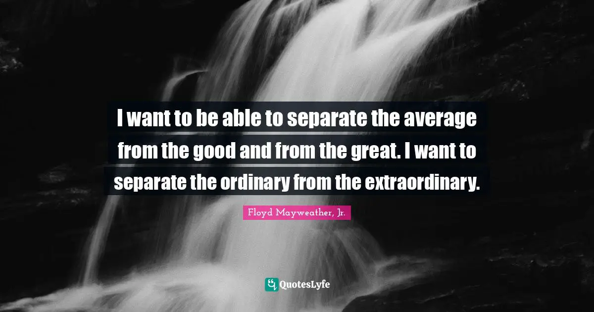 Floyd Mayweather, Jr. Quotes: "I want to be able to separate the average from the good and from the great. I want to separate the ordinary from the extraordinary."