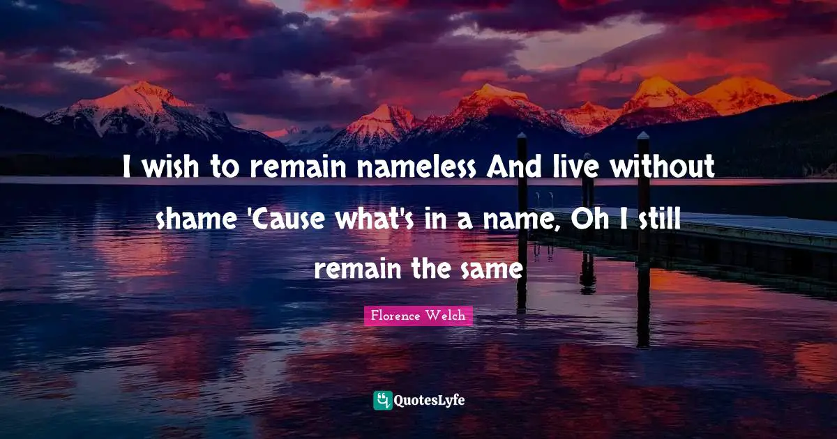 Nameless Quotes: "I wish to remain nameless And live without shame 'Cause what's in a name, Oh I still remain the same"