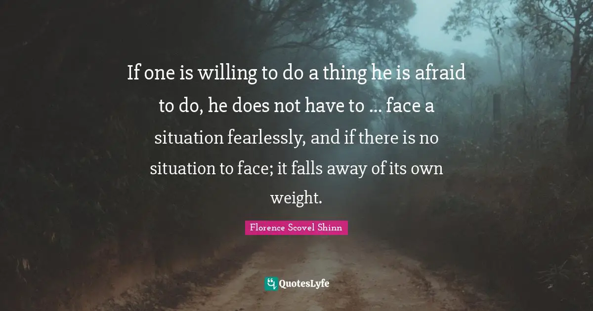 If one is willing to do a thing he is afraid to do, he does not have to ... face a situation fearlessly, and if there is no situation to face; it falls away of its own weight.