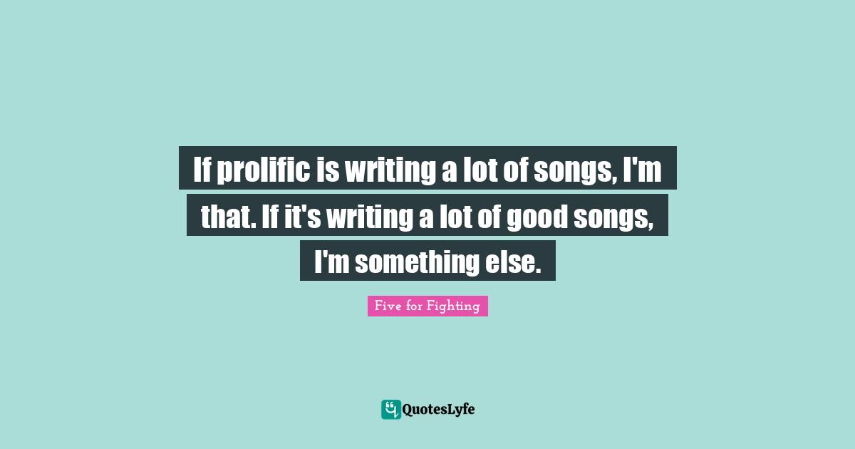 If prolific is writing a lot of songs, I'm that. If it's writing a lot of good songs, I'm something else.