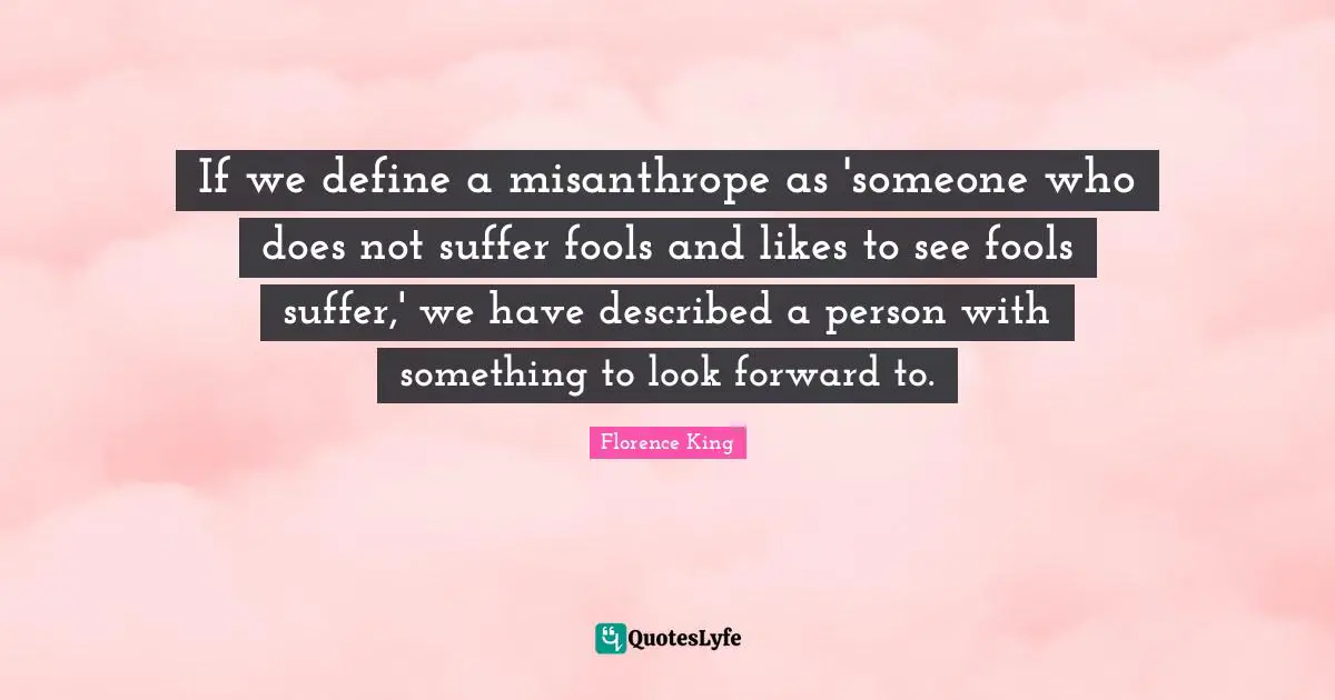 Florence King Quotes: If we define a misanthrope as 'someone who does not suffer fools and likes to see fools suffer,' we have described a person with something to look forward to.