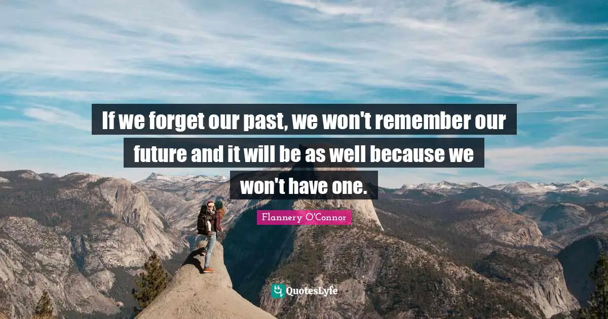 If we forget our past, we won't remember our future and it will be as well because we won't have one.