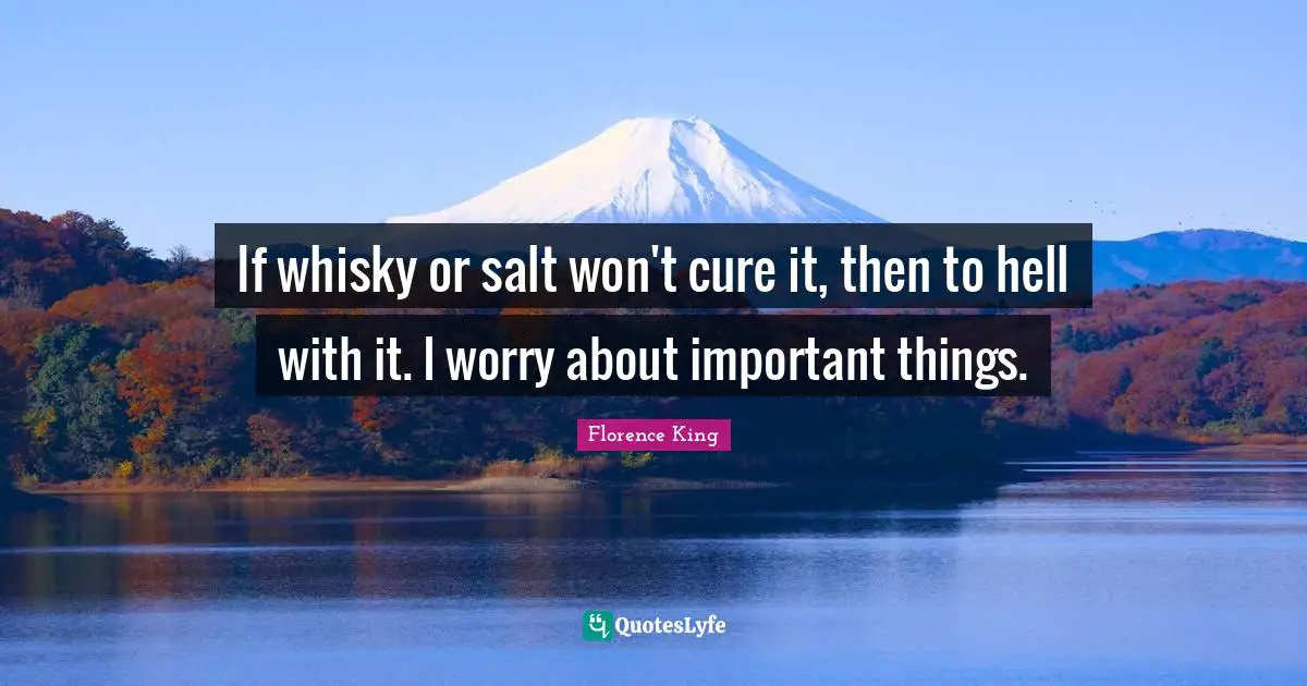 Florence King Quotes: "If whisky or salt won't cure it, then to hell with it. I worry about important things."