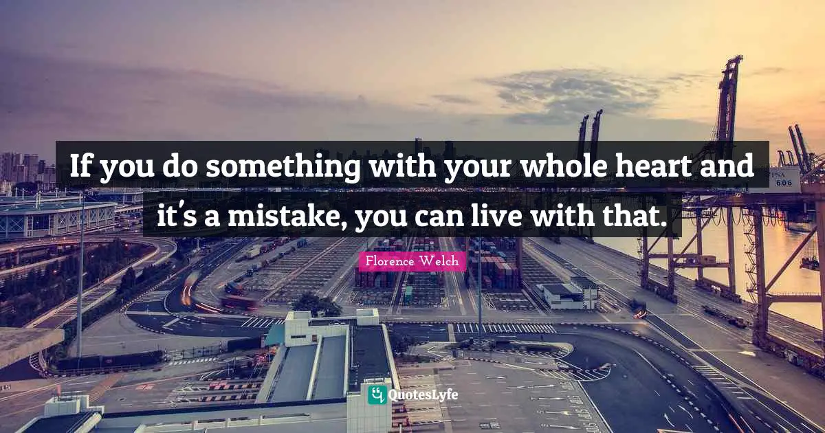 If you do something with your whole heart and it's a mistake, you can live with that.