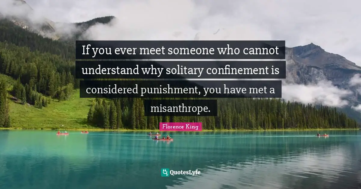 Florence King Quotes: If you ever meet someone who cannot understand why solitary confinement is considered punishment, you have met a misanthrope.