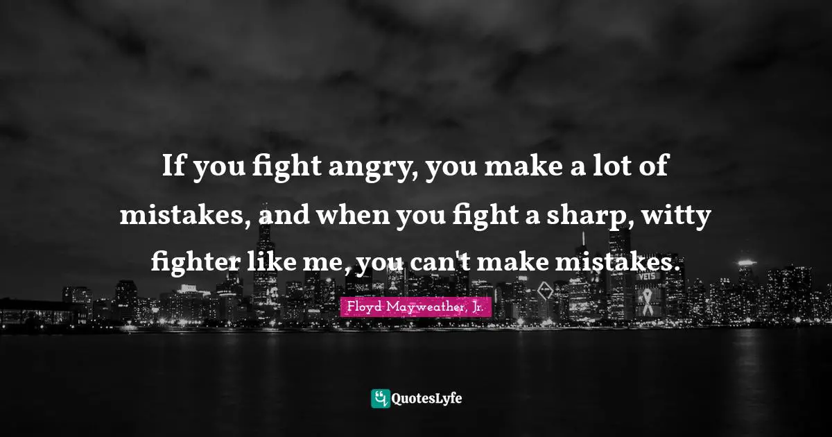 If you fight angry, you make a lot of mistakes, and when you fight a sharp, witty fighter like me, you can't make mistakes.