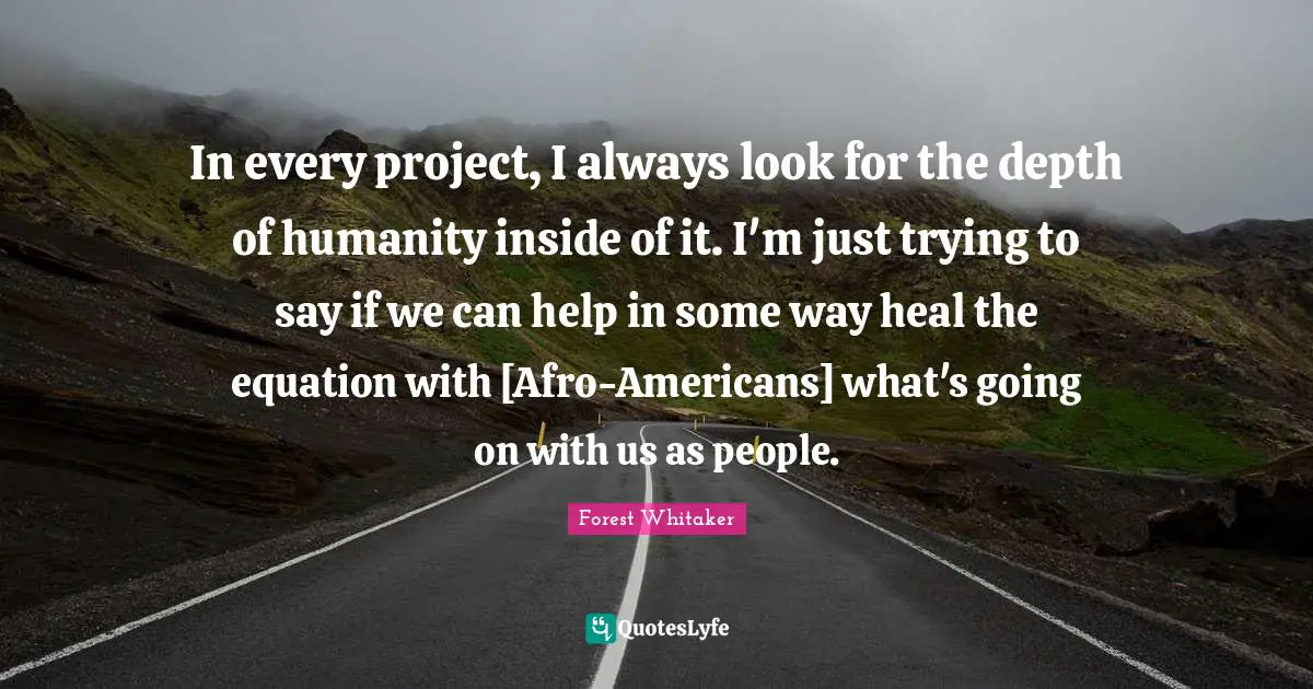 In every project, I always look for the depth of humanity inside of it. I'm just trying to say if we can help in some way heal the equation with [Afro-Americans] what's going on with us as people.