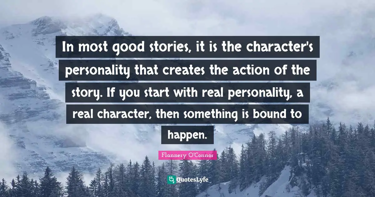 In most good stories, it is the character's personality that creates the action of the story. If you start with real personality, a real character, then something is bound to happen.