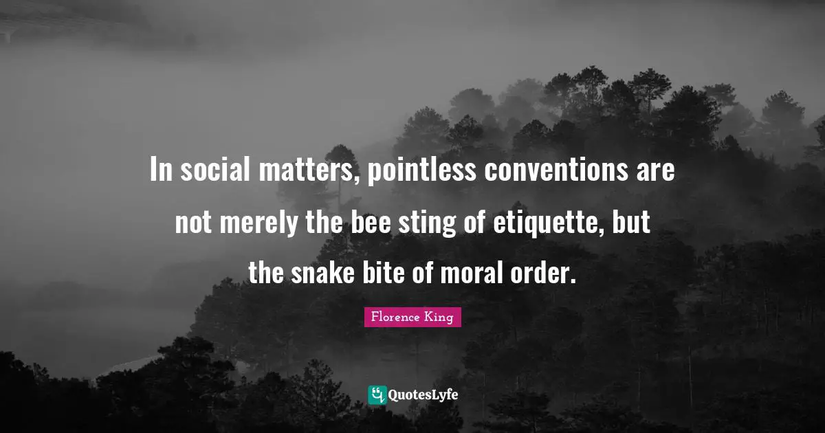 Florence King Quotes: "In social matters, pointless conventions are not merely the bee sting of etiquette, but the snake bite of moral order."