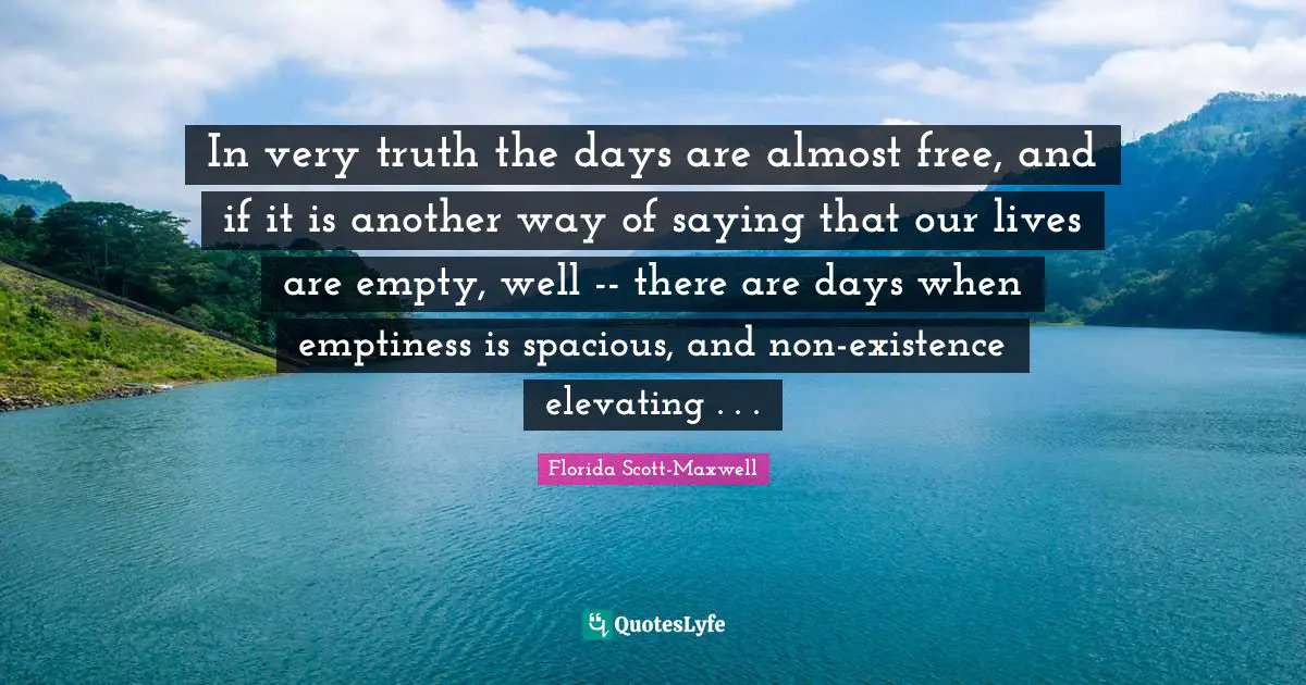 Elevating Quotes: "In very truth the days are almost free, and if it is another way of saying that our lives are empty, well -- there are days when emptiness is spacious, and non-existence elevating . . ."