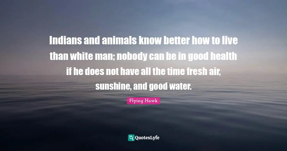 White Man Quotes: "Indians and animals know better how to live than white man; nobody can be in good health if he does not have all the time fresh air, sunshine, and good water."