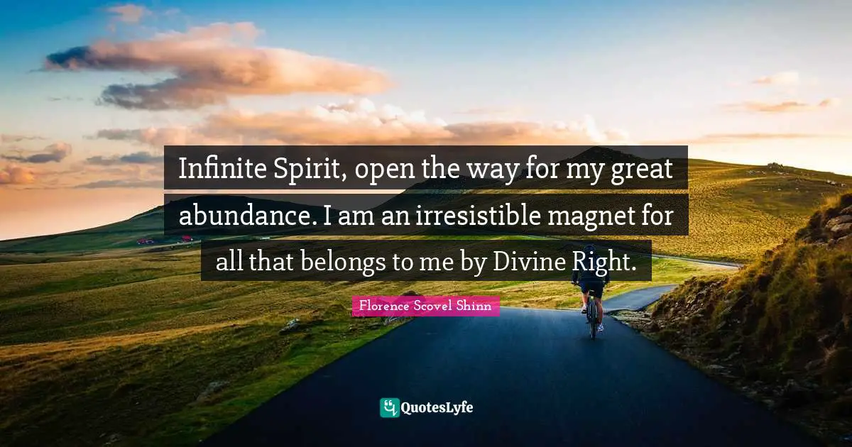 Infinite Spirit, open the way for my great abundance. I am an irresistible magnet for all that belongs to me by Divine Right.