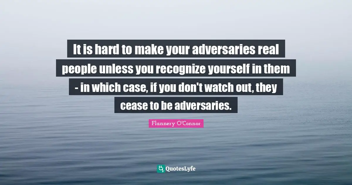 It is hard to make your adversaries real people unless you recognize yourself in them - in which case, if you don't watch out, they cease to be adversaries.