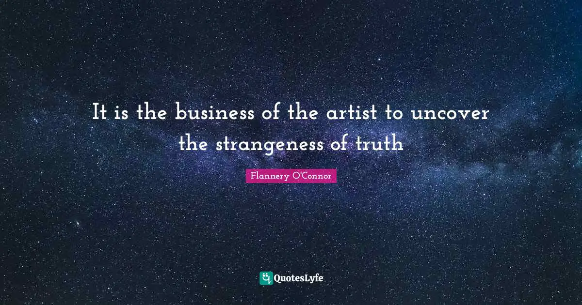 It is the business of the artist to uncover the strangeness of truth