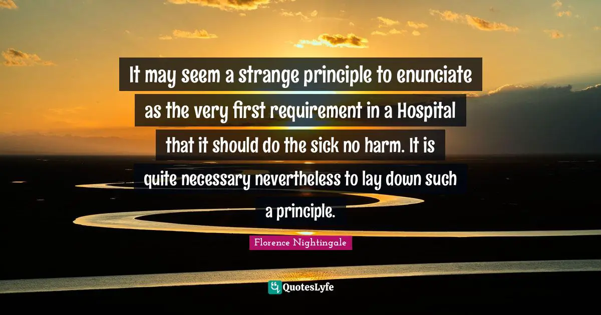 Nurse Quotes: "It may seem a strange principle to enunciate as the very first requirement in a Hospital that it should do the sick no harm. It is quite necessary nevertheless to lay down such a principle."