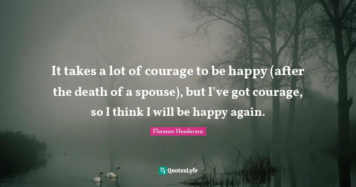 It takes a lot of courage to be happy (after the death of a spouse), but I've got courage, so I think I will be happy again.