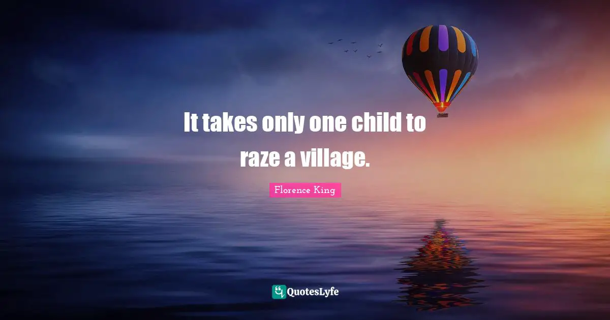Florence King Quotes: "It takes only one child to raze a village."