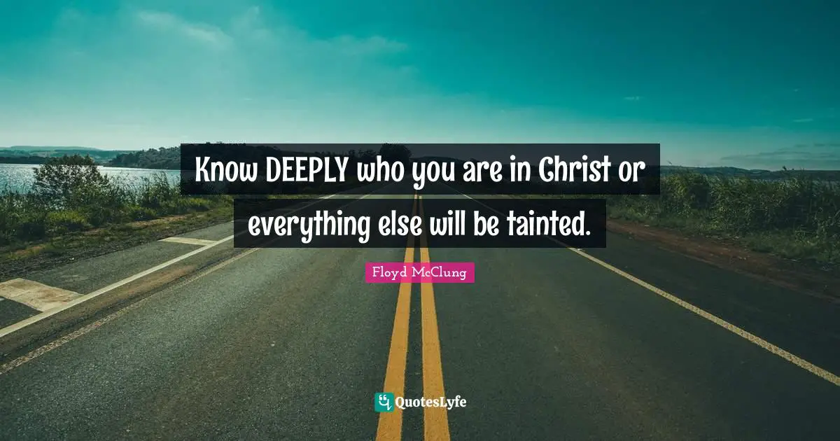 Tainted Quotes: "Know DEEPLY who you are in Christ or everything else will be tainted."