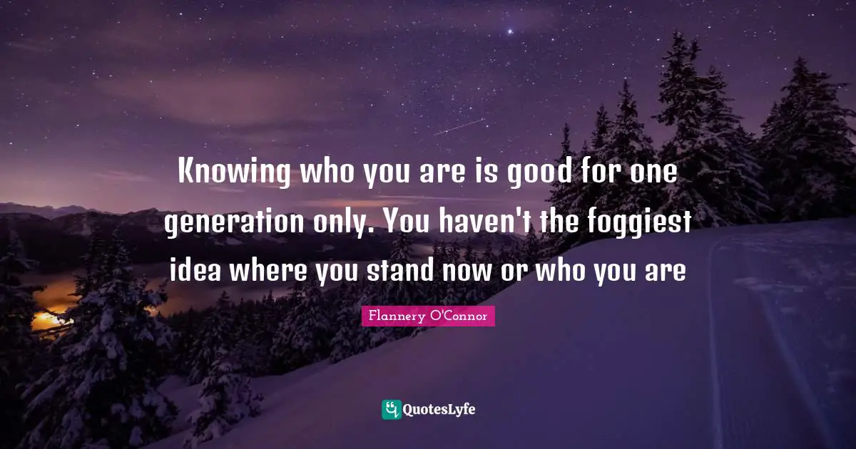 Knowing who you are is good for one generation only. You haven't the foggiest idea where you stand now or who you are