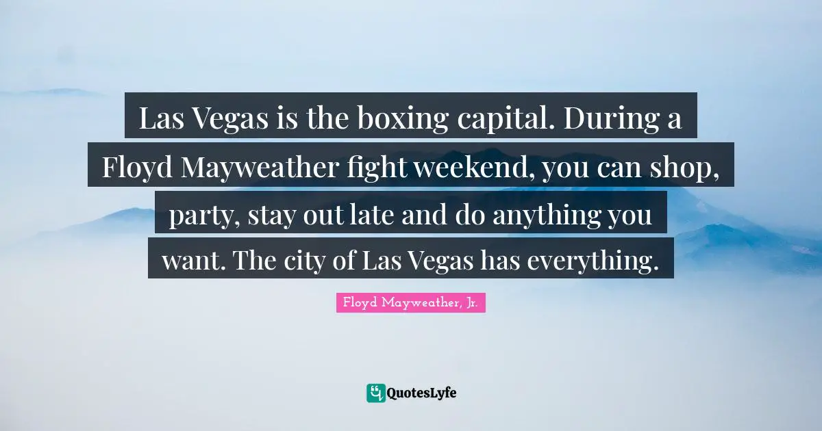 Las Vegas is the boxing capital. During a Floyd Mayweather fight weekend, you can shop, party, stay out late and do anything you want. The city of Las Vegas has everything.