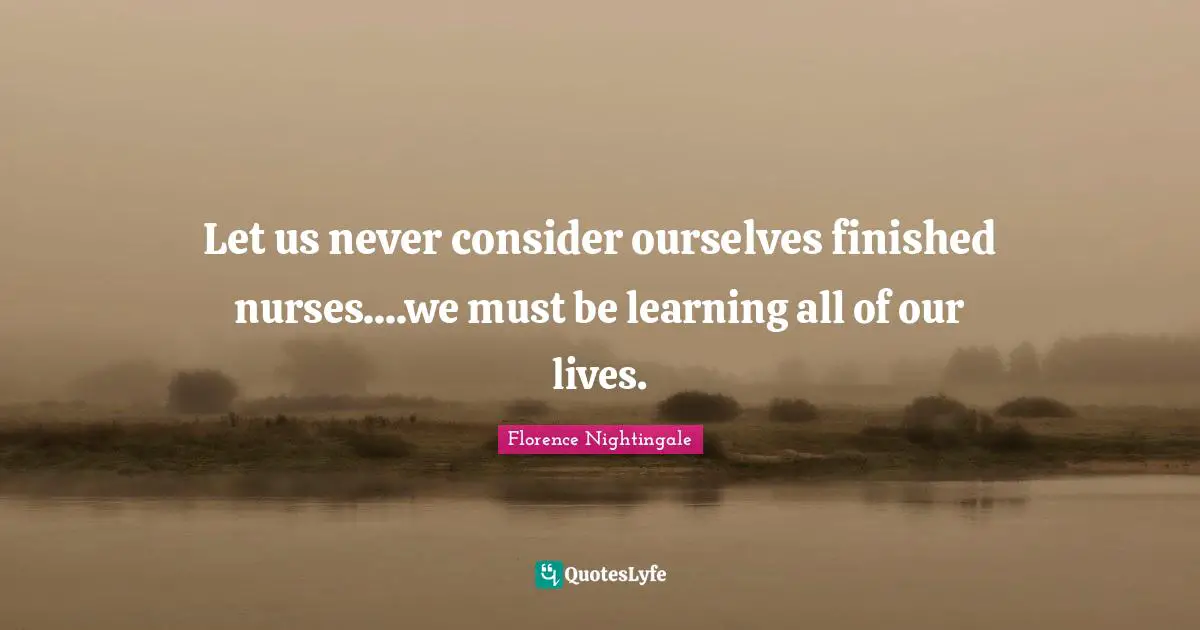 Nurse Quotes: "Let us never consider ourselves finished nurses....we must be learning all of our lives."